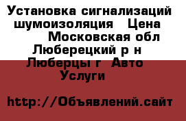 Установка сигнализаций, шумоизоляция › Цена ­ 4 000 - Московская обл., Люберецкий р-н, Люберцы г. Авто » Услуги   